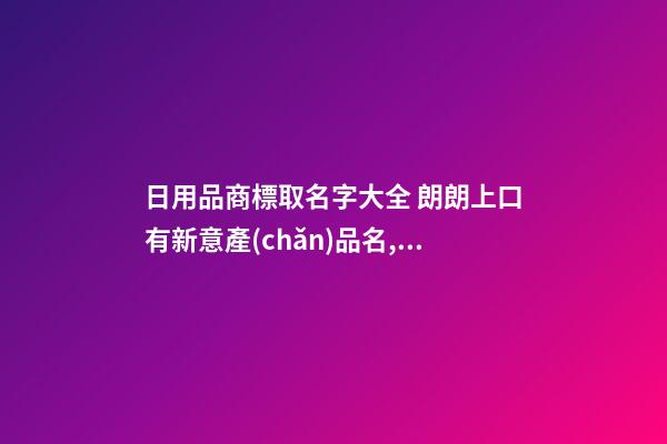 日用品商標取名字大全 朗朗上口有新意產(chǎn)品名,起名之家-第1張-商標起名-玄機派